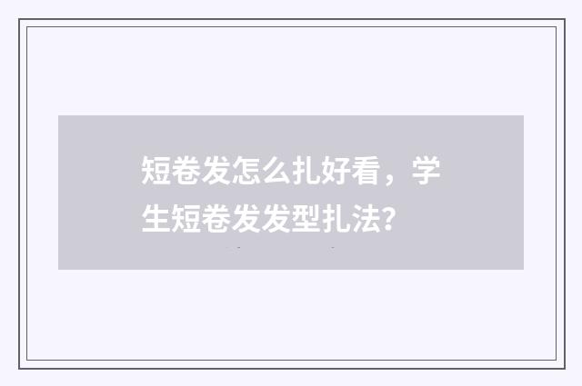 短卷发怎么扎好看，学生短卷发发型扎法？