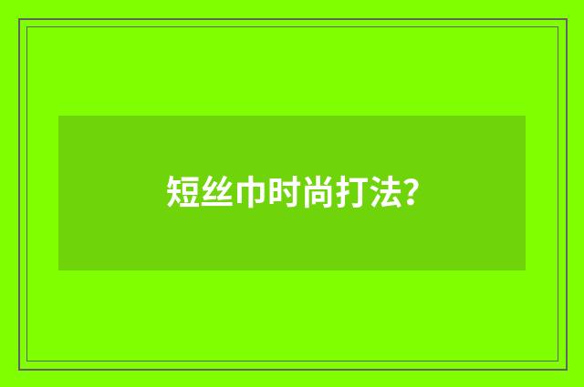 短丝巾时尚打法？