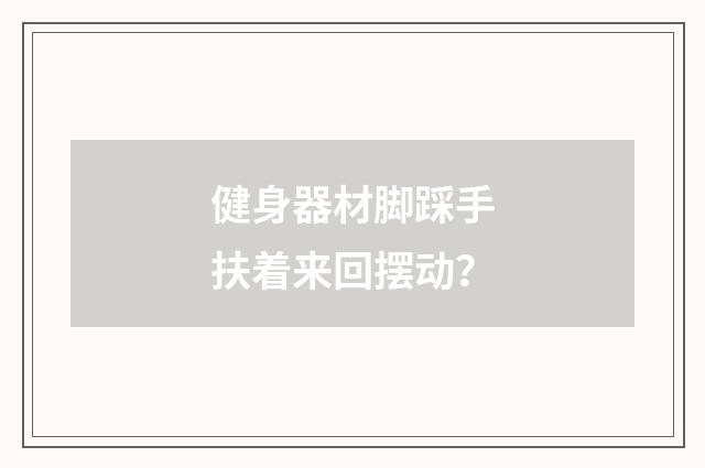 健身器材脚踩手扶着来回摆动？