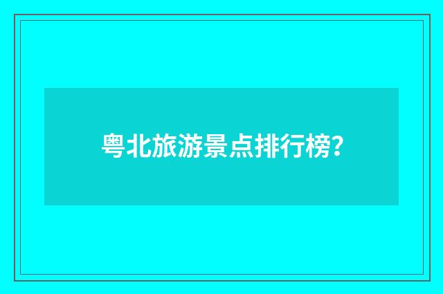 粤北旅游景点排行榜?