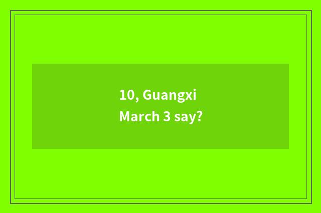 10, Guangxi March 3 say?