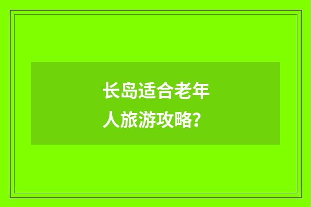 长岛适合老年人旅游攻略?