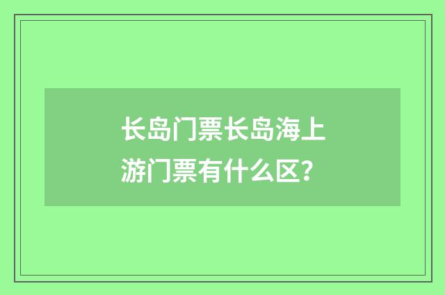 长岛门票长岛海上游门票有什么区?