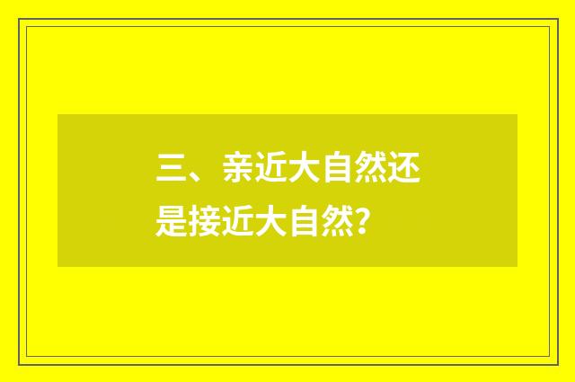 三、亲近大自然还是接近大自然?