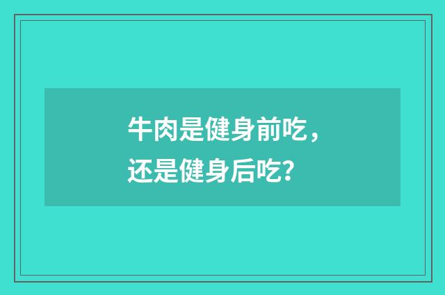 牛肉是健身前吃,还是健身后吃?