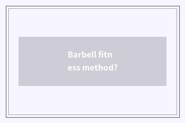 Barbell fitness method?