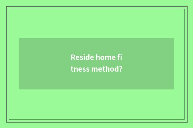 Reside home fitness method?