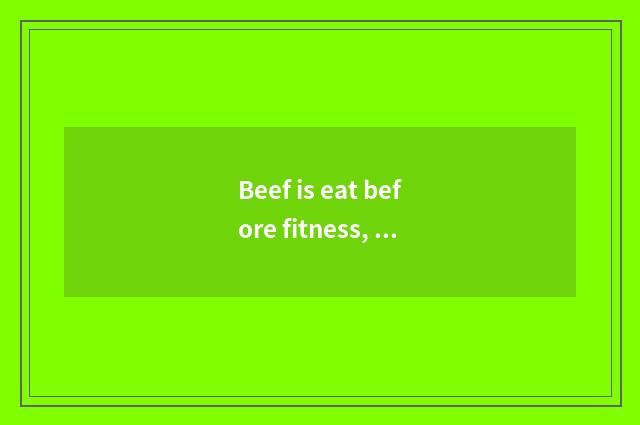 Beef is eat before fitness, still eat after fitness?