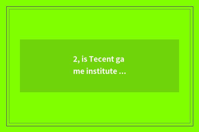 2, is Tecent game institute an university?