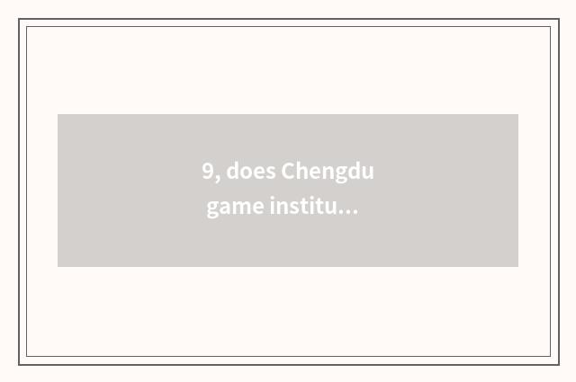 9, does Chengdu game institute move those who overflow major and game design maj