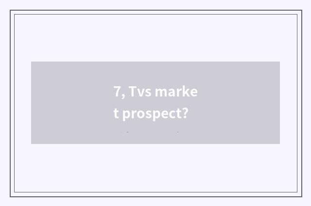 7, Tvs market prospect?