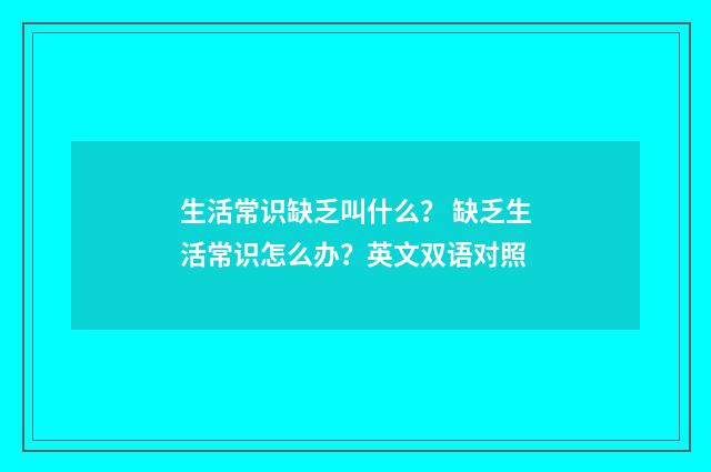 生活常识缺乏叫什么？ 缺乏生活常识怎么办？英文双语对照