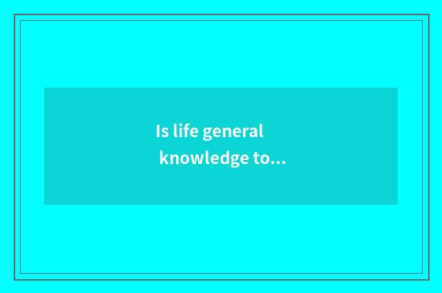 Is life general knowledge too poor how should rise?