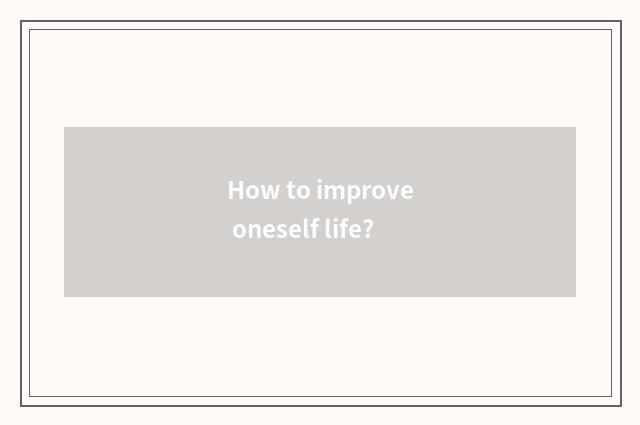 How to improve oneself life?
