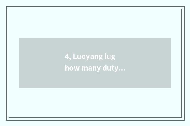 4, Luoyang lug how many duty? Luoyang lug how many worker?