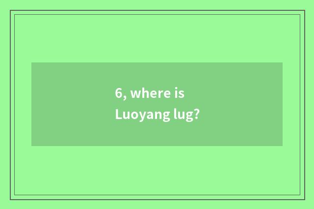 6, where is Luoyang lug?
