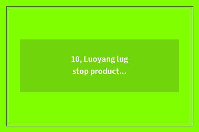 10, Luoyang lug stop production?