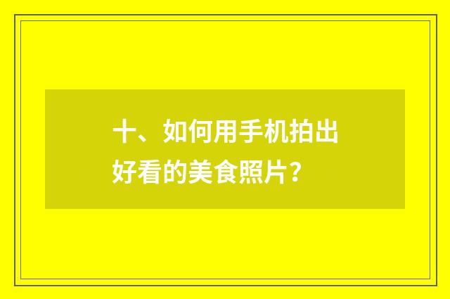十、如何用手机拍出好看的美食照片?