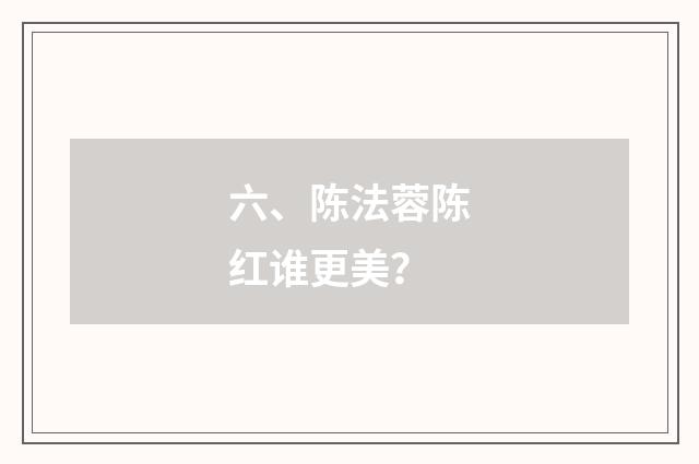 六、陈法蓉陈红谁更美？