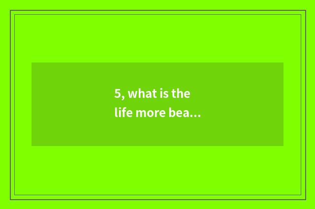 5, what is the life more beautiful?
