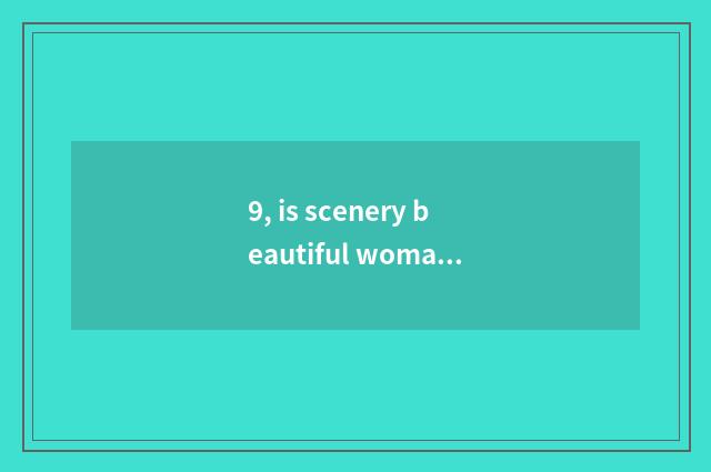 9, is scenery beautiful woman more beautiful sentence?