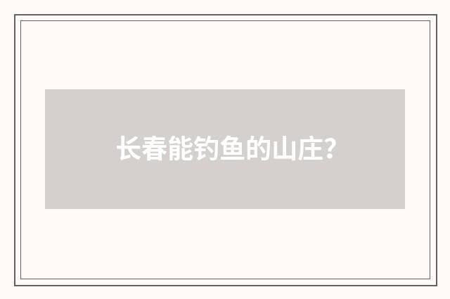 长春能钓鱼的山庄?