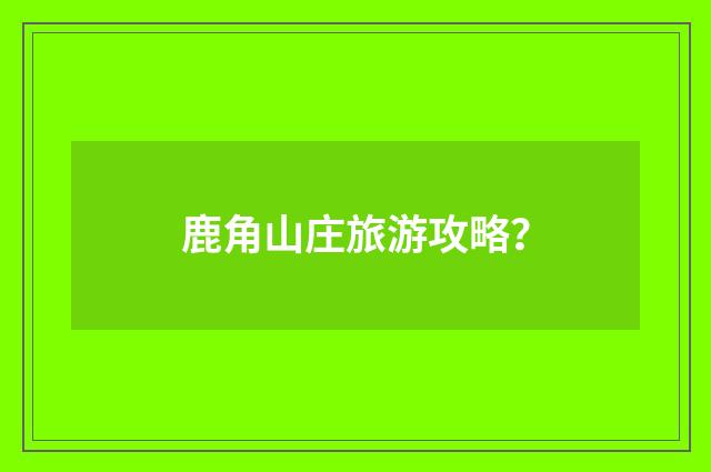 鹿角山庄旅游攻略？