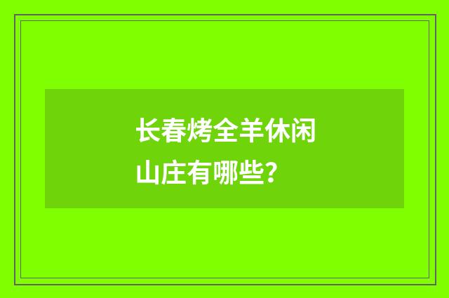 长春烤全羊休闲山庄有哪些？