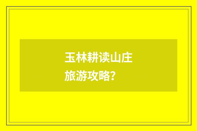 玉林耕读山庄旅游攻略？