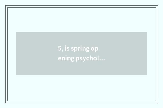 5, is spring opening psychology adjusted?