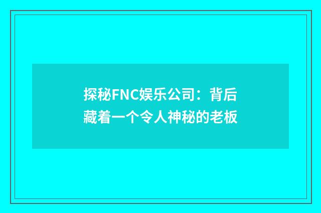 探秘FNC娱乐公司:背后藏着一个令人神秘的老板
