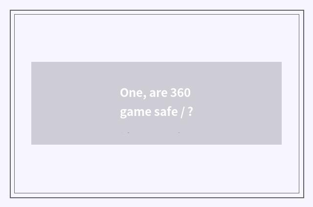 One, are 360 game safe / ?