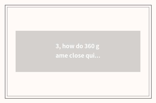 3, how do 360 game close quickly?