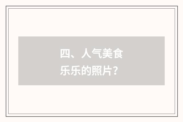 四、人气美食乐乐的照片?