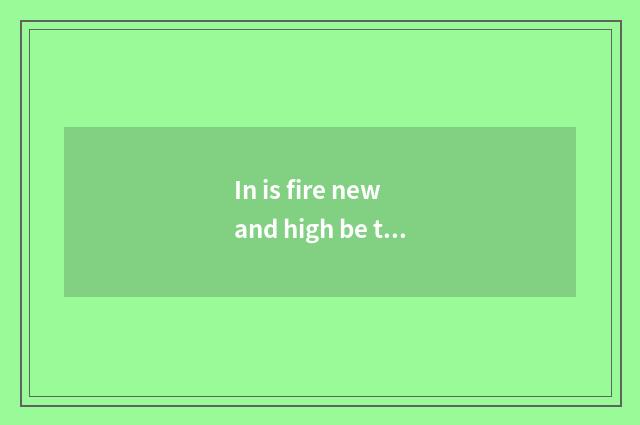 In is fire new and high be treasure can subsidiary?