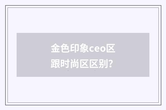 金色印象ceo区跟时尚区区别?