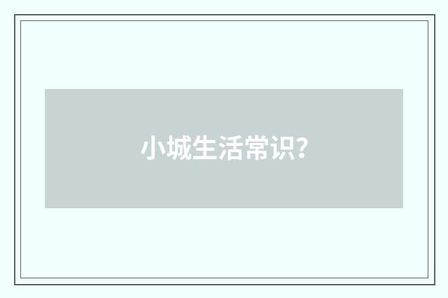 小城生活常识?