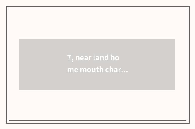 7, near land home mouth characteristic?