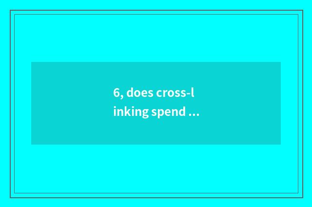 6, does cross-linking spend test method?