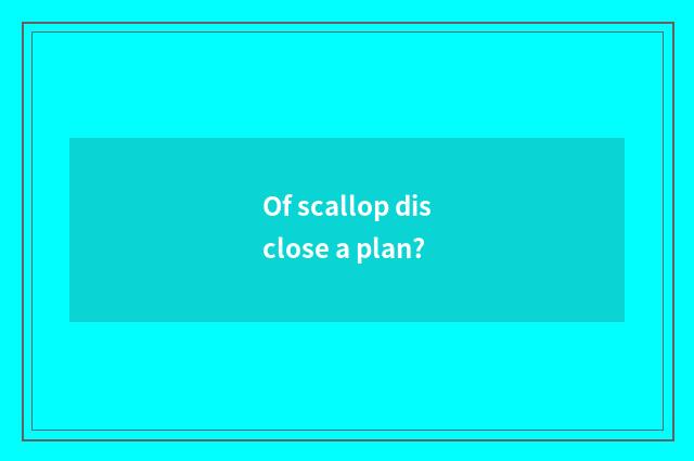 Of scallop disclose a plan?