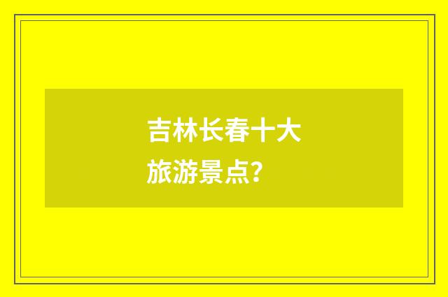 吉林长春十大旅游景点？