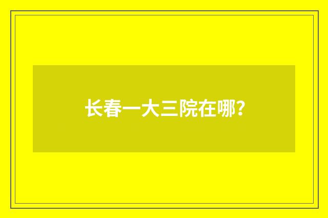 长春一大三院在哪？