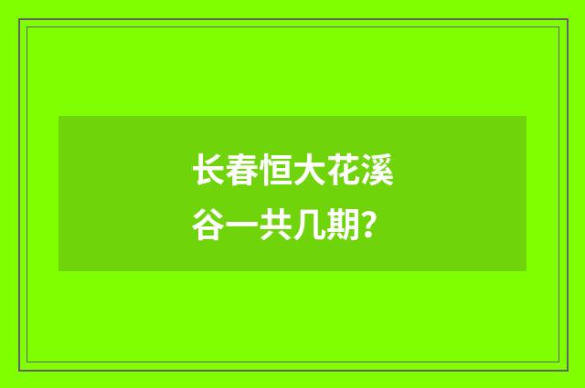 长春恒大花溪谷一共几期？