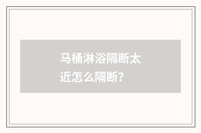 马桶淋浴隔断太近怎么隔断?