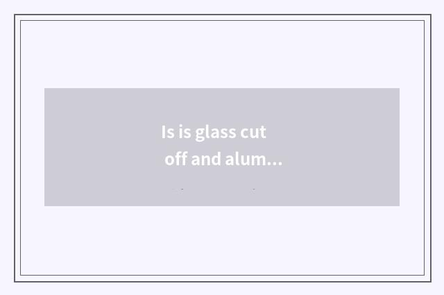 Is is glass cut off and aluminium board cut off which expensive?