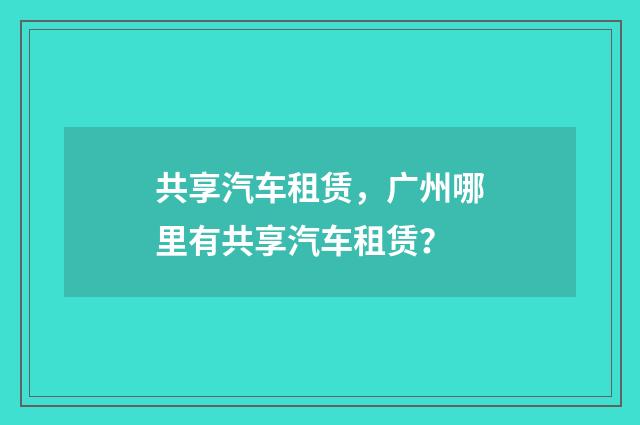 共享汽车租赁,广州哪里有共享汽车租赁?