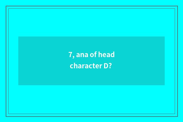 7, ana of head character D?