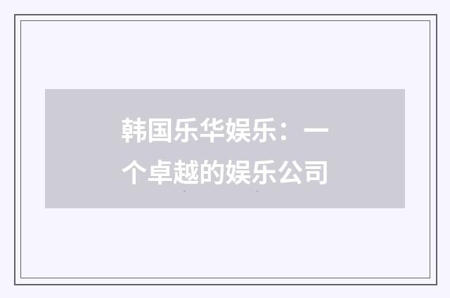 韩国乐华娱乐:一个卓越的娱乐公司