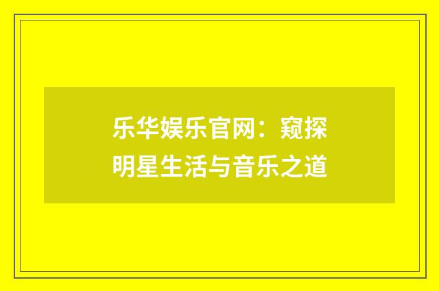 乐华娱乐官网:窥探明星生活与音乐之道