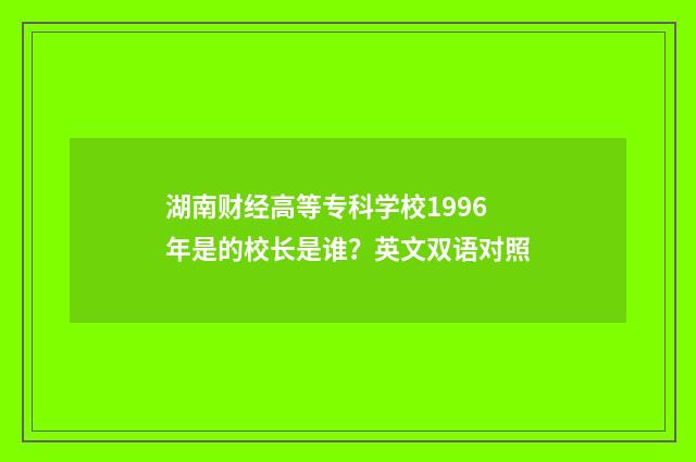 湖南财经高等专科学校1996年是的校长是谁?英文双语对照